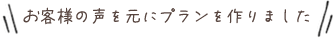 お客様の声を元にプランを作りました